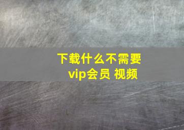 下载什么不需要vip会员 视频